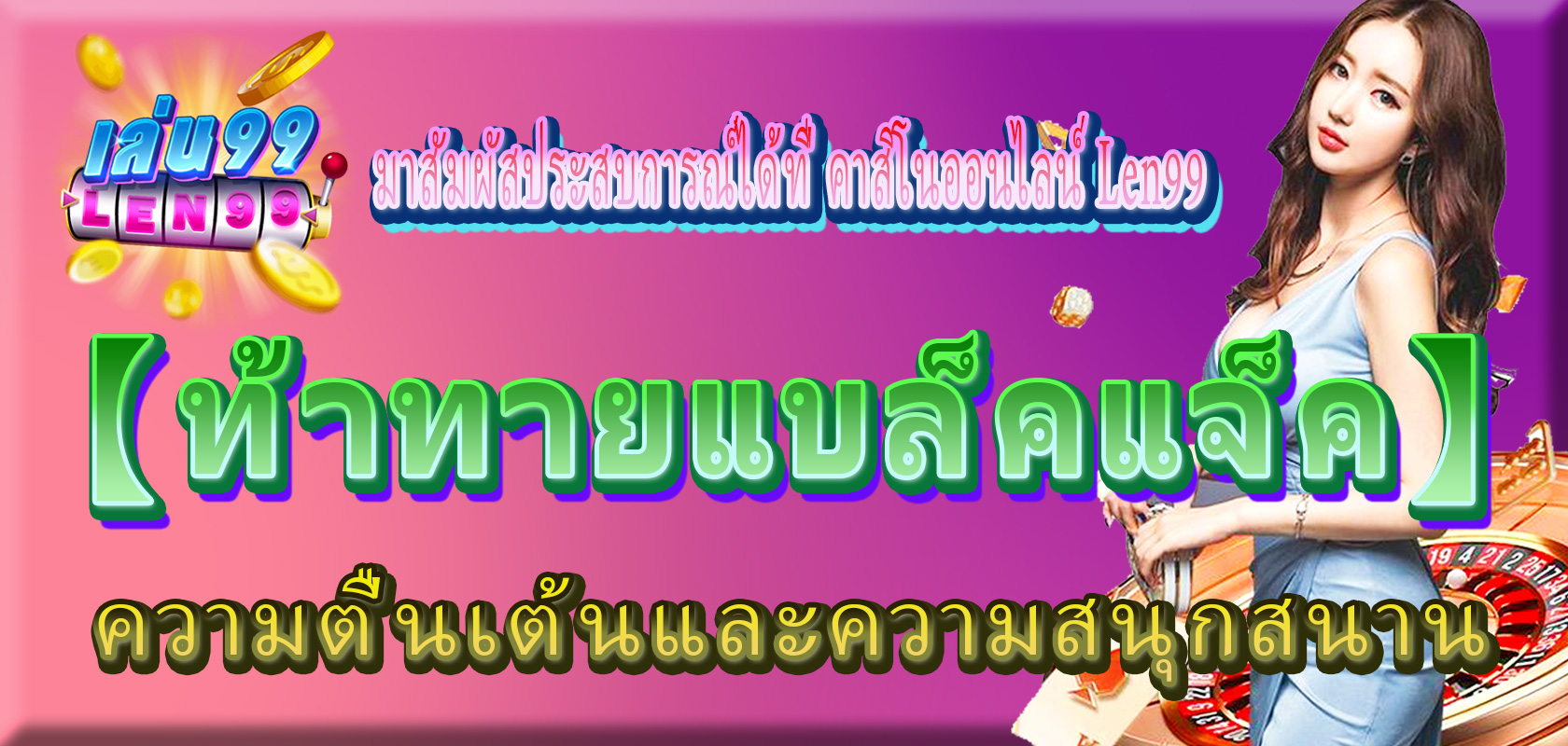 【Len99 online casino】 เพื่อสัมผัสมัน!หากคุณต้องการท้าทายความตื่นเต้นและความสนุกของแบล็คแจ็ค มาที่