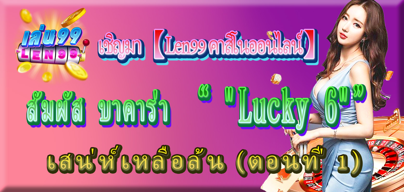 เชิญมา 【Len99 คาสิโนออนไลน์】สัมผัส บาคาร่า “ "Lucky 6"” เสน่ห์เหลือล้น (ตอนที่ 1)