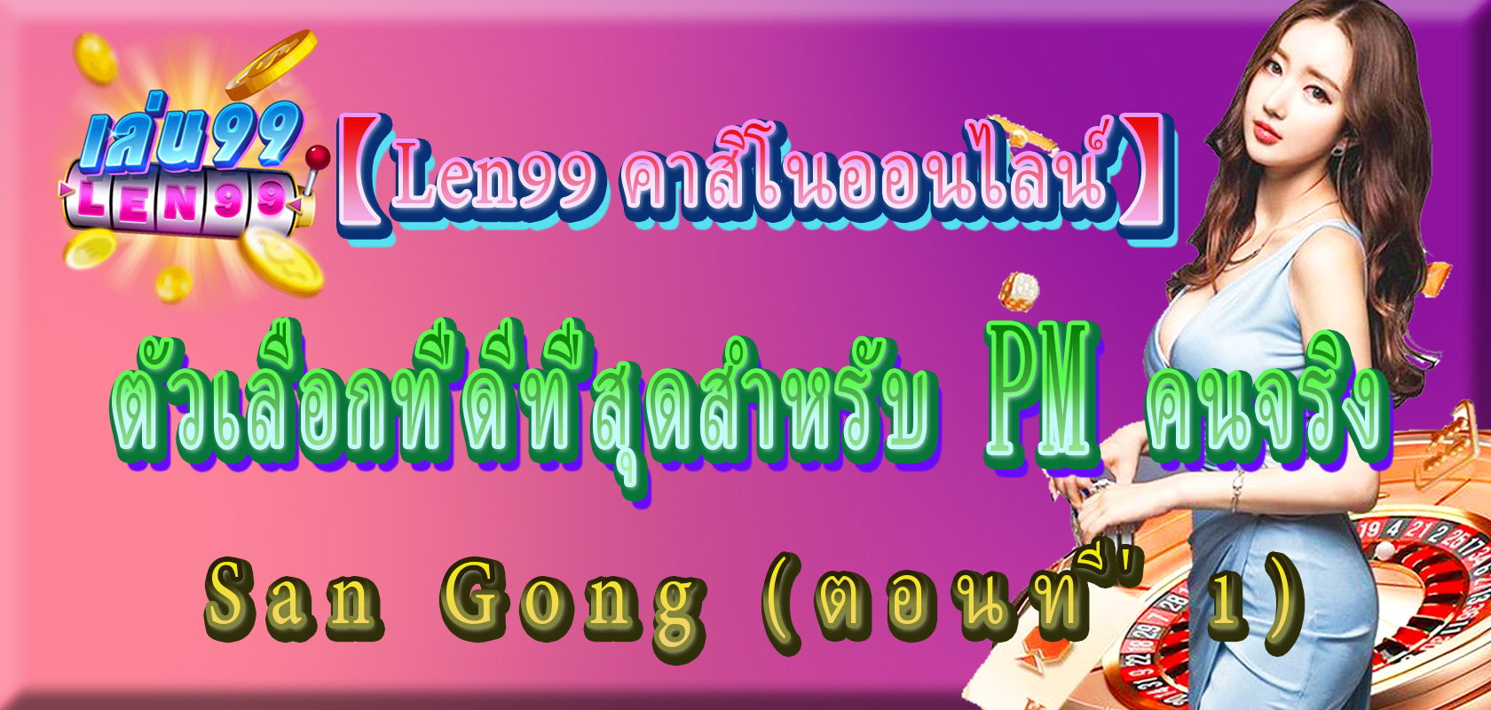 Len99 คาสิโนออนไลน์ - PM คนจริง San Gong (ตอนที่ 1)