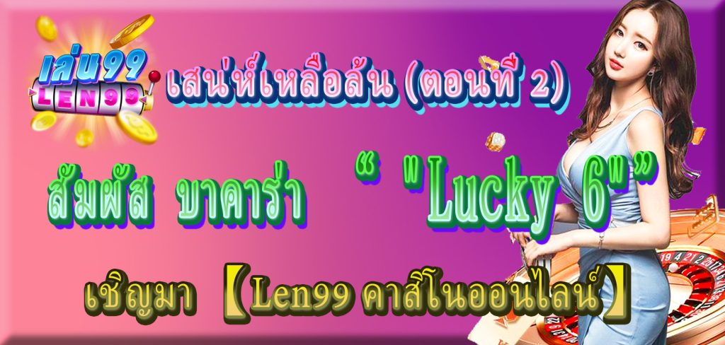 เชิญมา 【Len99 คาสิโนออนไลน์】สัมผัส บาคาร่า "Lucky 6" เสน่ห์เหลือล้น (ตอนที่ 2)